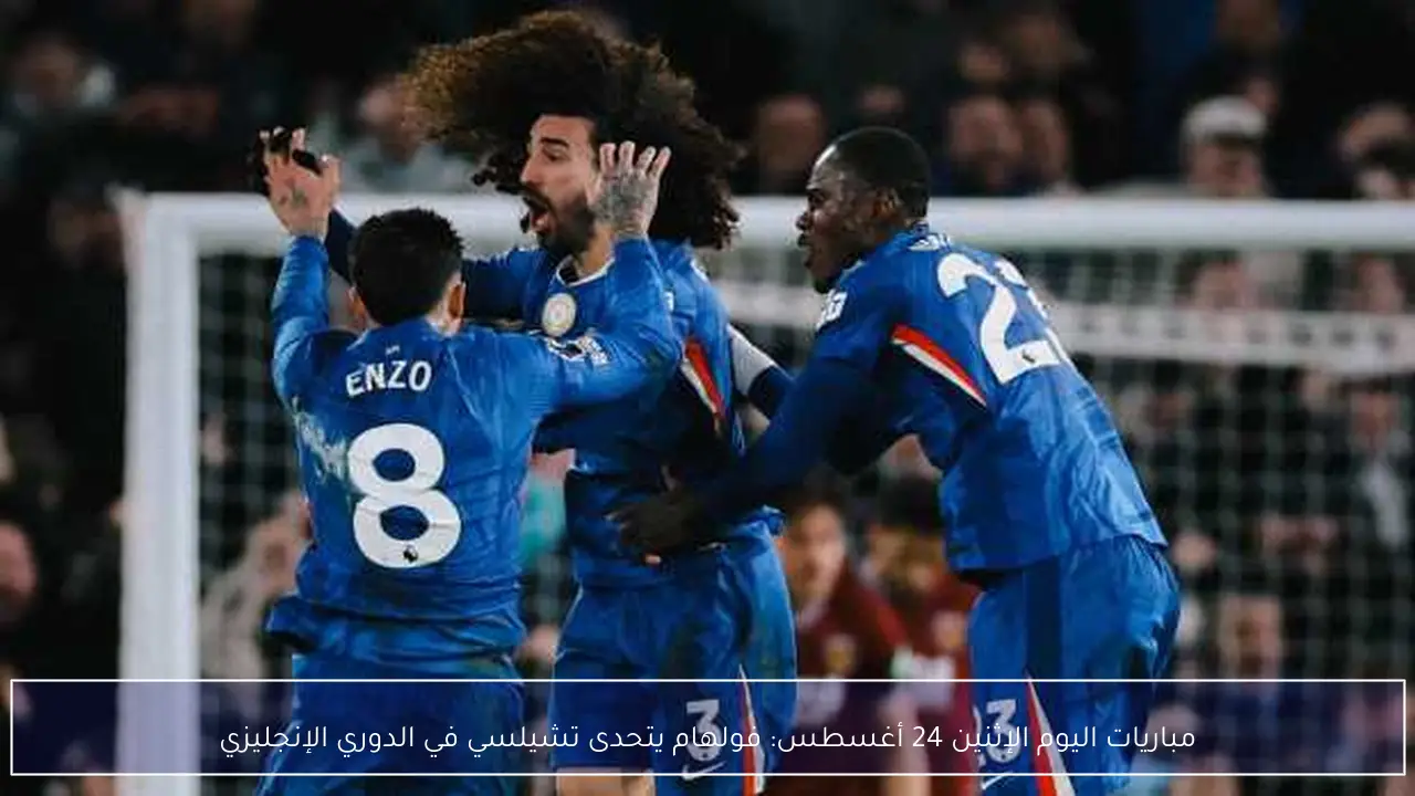 مباريات اليوم الإثنين 24 أغسطس: فولهام يتحدى تشيلسي في الدوري الإنجليزي