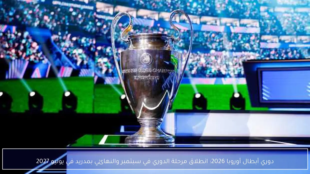دوري أبطال أوروبا 2026: انطلاق مرحلة الدوري في سبتمبر والنهائي بمدريد في يونيو 2027