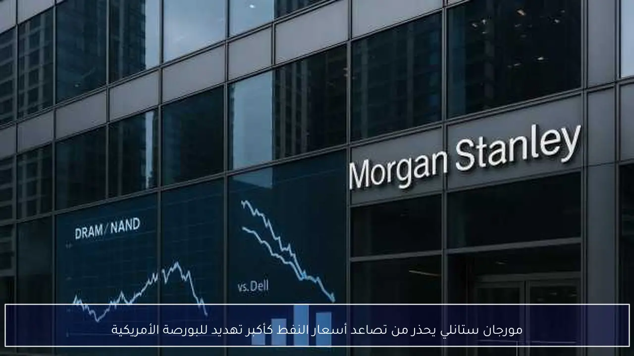 مورجان ستانلي يحذر من تصاعد أسعار النفط كأكبر تهديد للبورصة الأمريكية