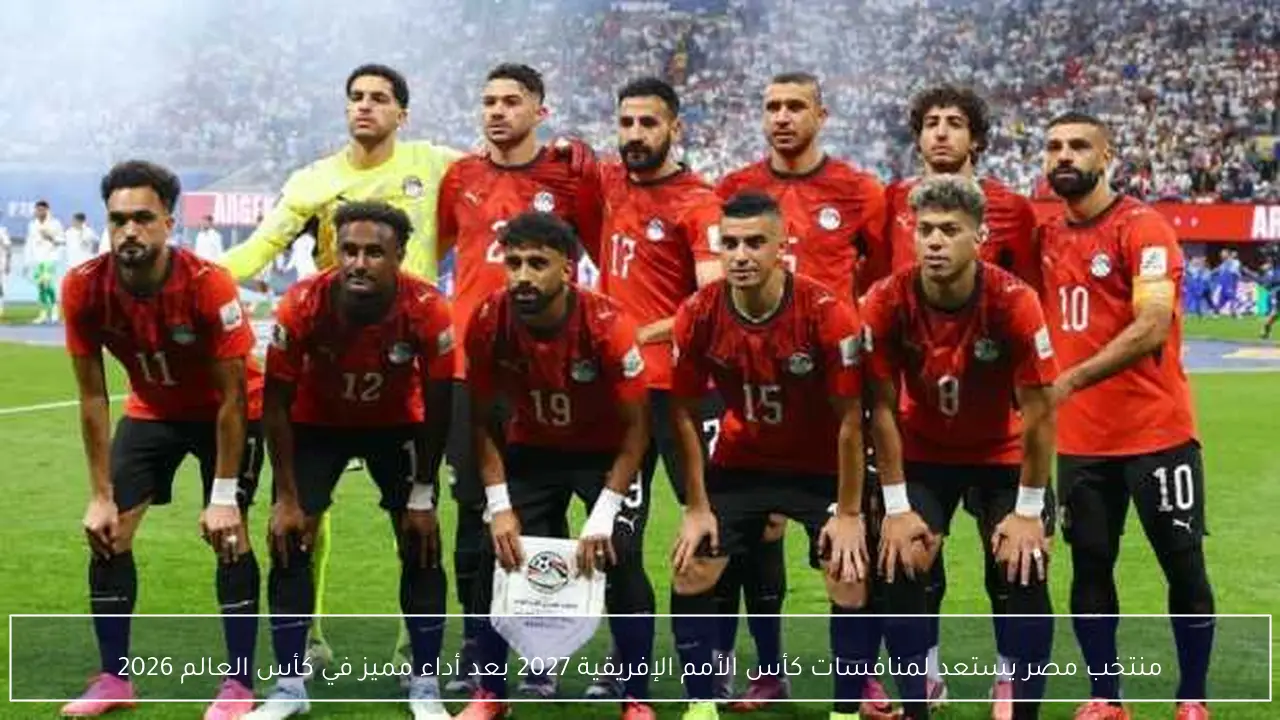 منتخب مصر يستعد لمنافسات كأس الأمم الإفريقية 2027 بعد أداء مميز في كأس العالم 2026