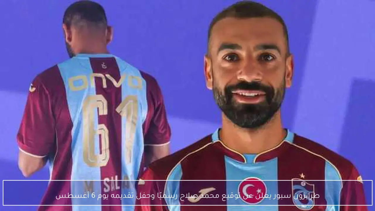 طرابزون سبور يعلن عن توقيع محمد صلاح رسميًا وحفل تقديمه يوم 6 أغسطس