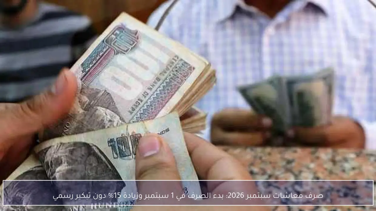 صرف معاشات سبتمبر 2026: بدء الصرف في 1 سبتمبر وزيادة 15% دون تبكير رسمي