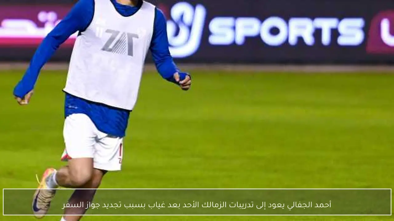 أحمد الجفالي يعود إلى تدريبات الزمالك الأحد بعد غياب بسبب تجديد جواز السفر