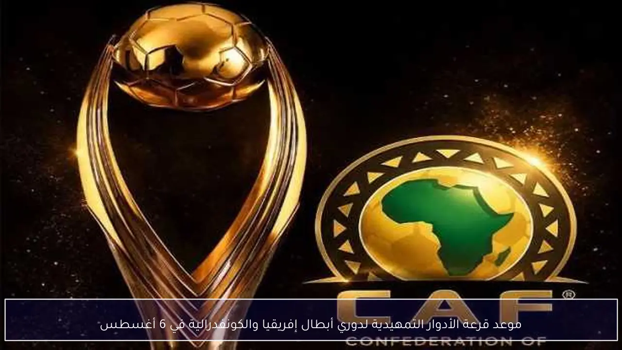 موعد قرعة الأدوار التمهيدية لدوري أبطال إفريقيا والكونفدرالية في 6 أغسطس