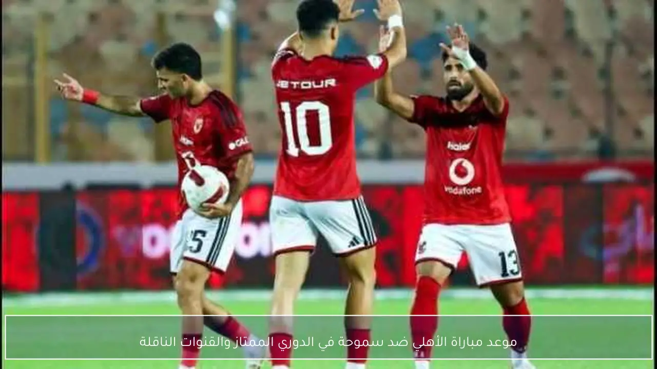 موعد مباراة الأهلي ضد سموحة في الدوري الممتاز والقنوات الناقلة