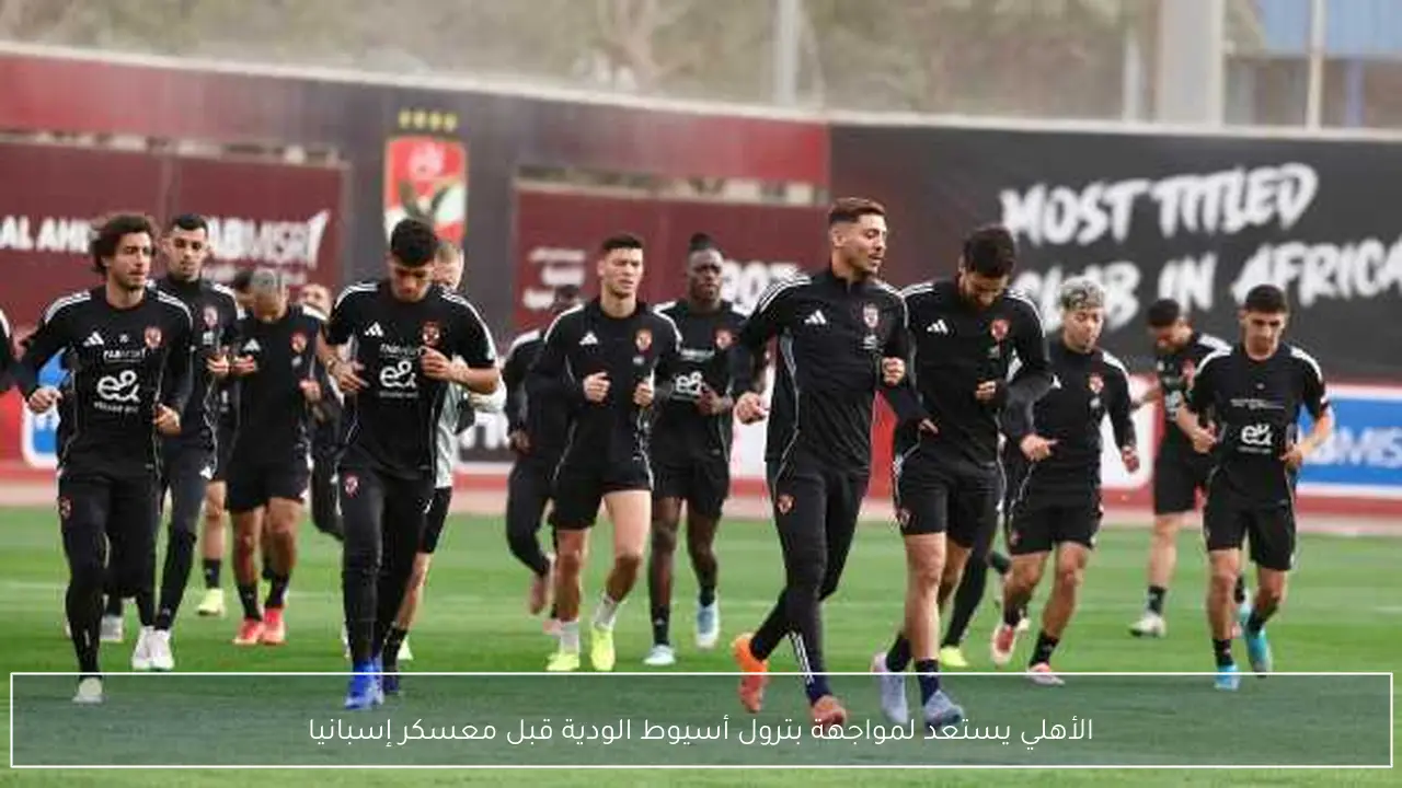الأهلي يستعد لمواجهة بترول أسيوط الودية قبل معسكر إسبانيا