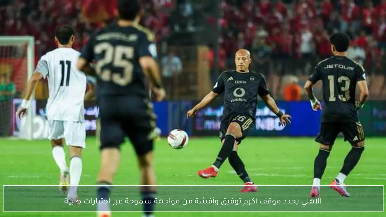 الأهلي يحدد موقف أكرم توفيق وأفشة من مواجهة سموحة عبر اختبارات طبية