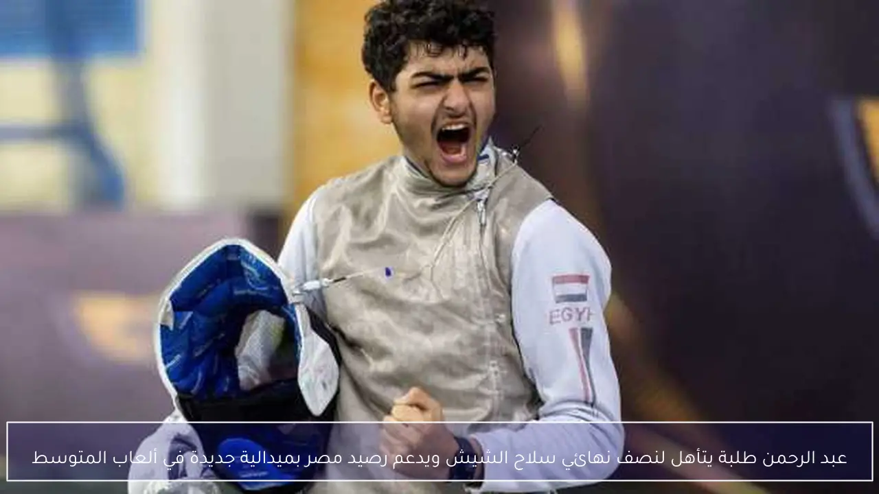 عبد الرحمن طلبة يتأهل لنصف نهائي سلاح الشيش ويدعم رصيد مصر بميدالية جديدة في ألعاب المتوسط