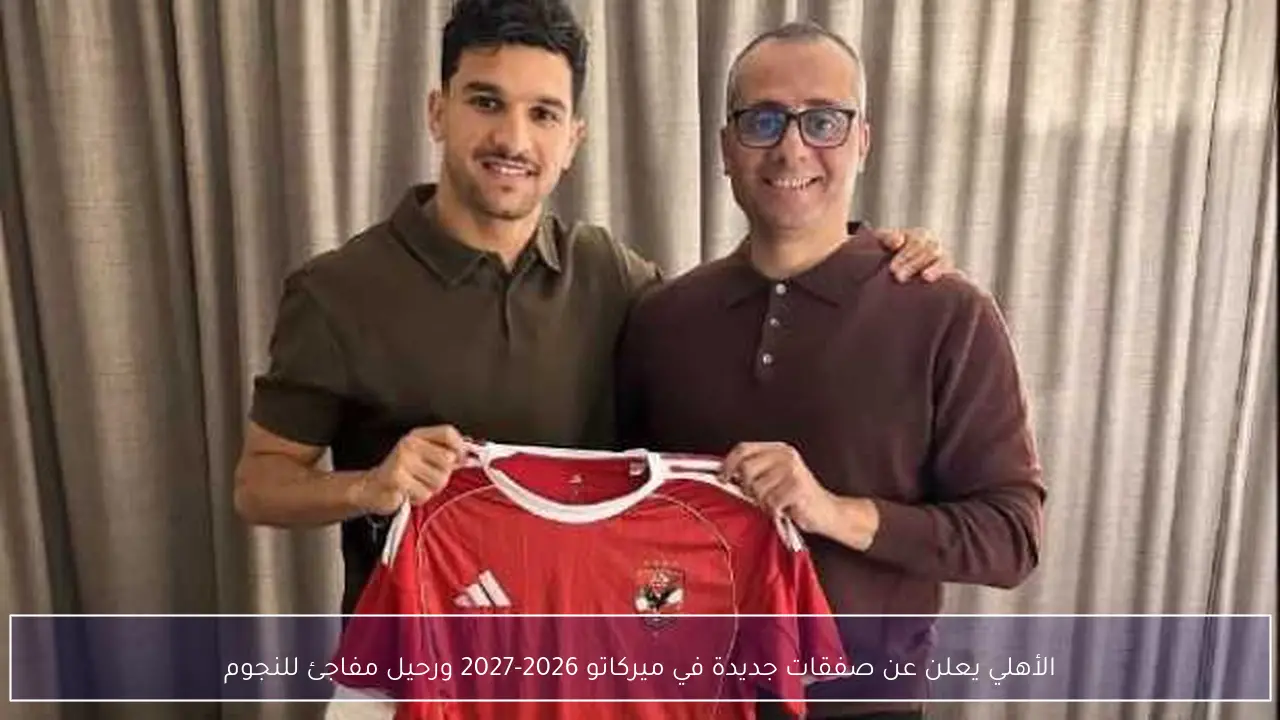 الأهلي يعلن عن صفقات جديدة في ميركاتو 2026-2027 ورحيل مفاجئ للنجوم