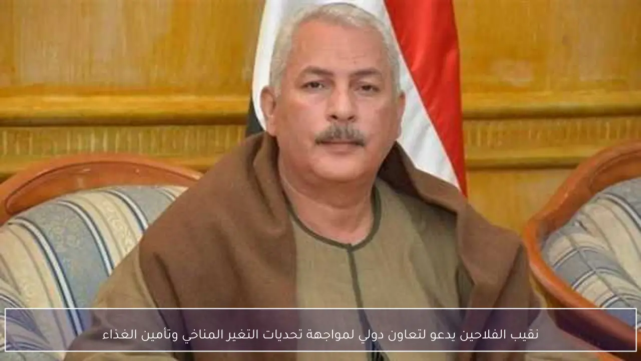 نقيب الفلاحين يدعو لتعاون دولي لمواجهة تحديات التغير المناخي وتأمين الغذاء