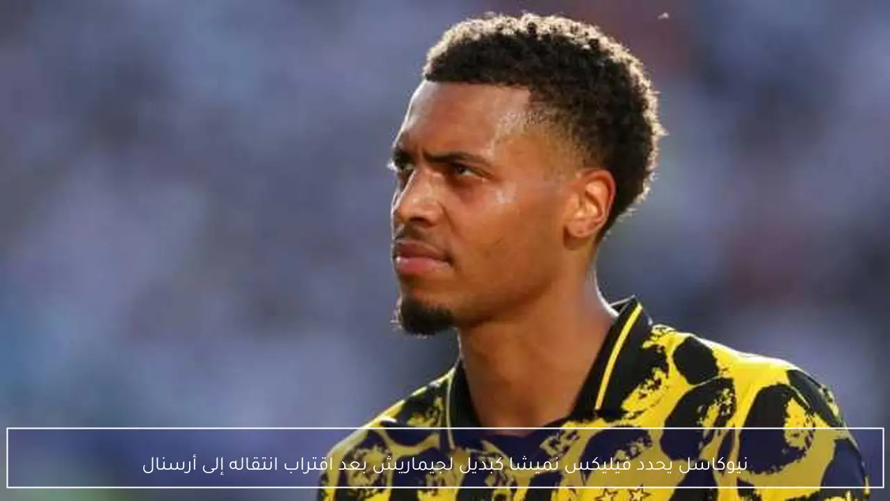 نيوكاسل يحدد فيليكس نميشا كبديل لجيماريش بعد اقتراب انتقاله إلى أرسنال