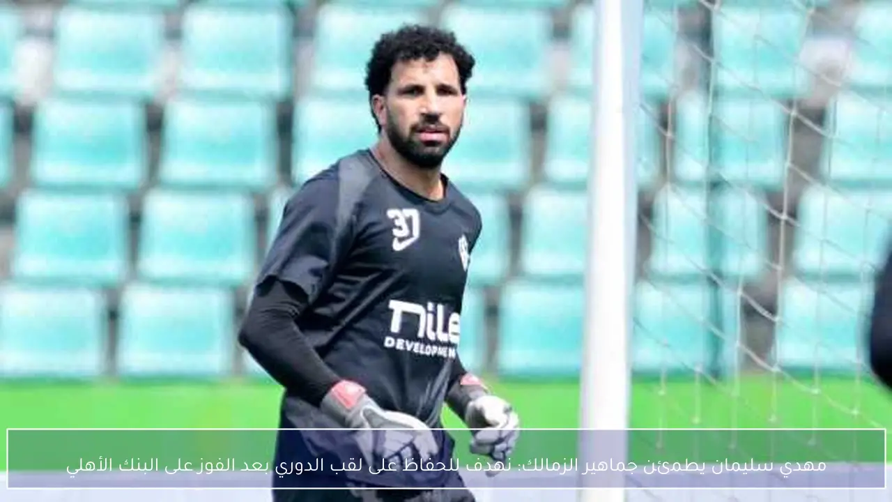 مهدي سليمان يطمئن جماهير الزمالك: نهدف للحفاظ على لقب الدوري بعد الفوز على البنك الأهلي