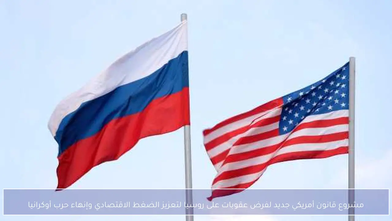 مشروع قانون أمريكي جديد لفرض عقوبات على روسيا لتعزيز الضغط الاقتصادي وإنهاء حرب أوكرانيا