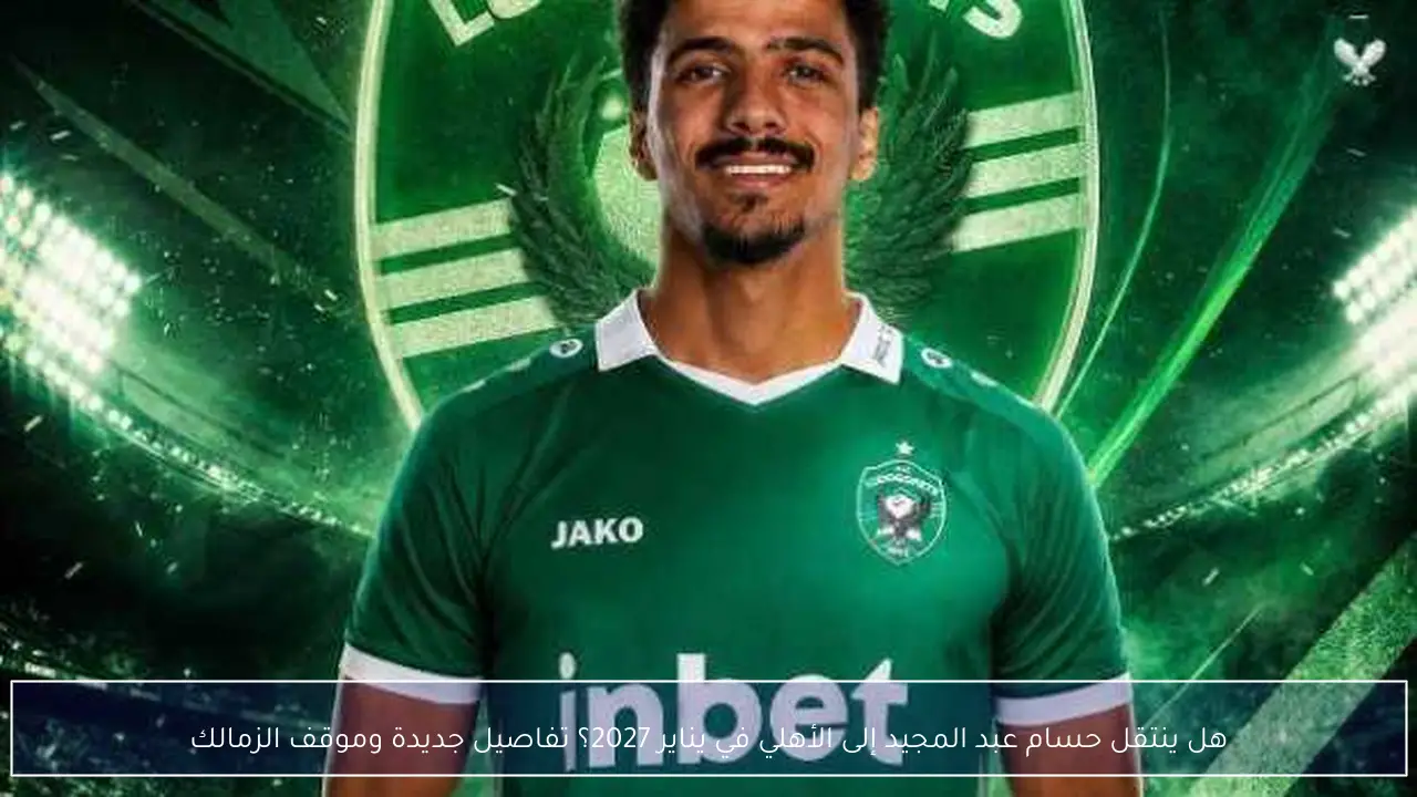 هل ينتقل حسام عبد المجيد إلى الأهلي في يناير 2027؟ تفاصيل جديدة وموقف الزمالك