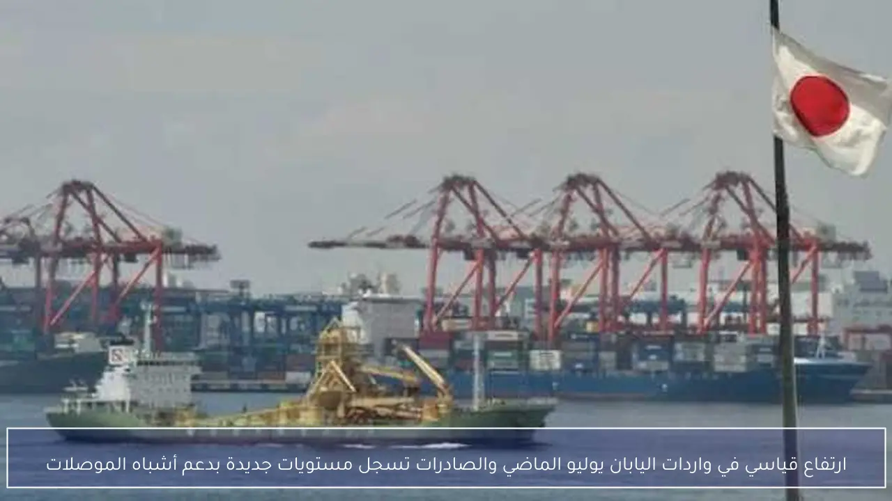ارتفاع قياسي في واردات اليابان يوليو الماضي والصادرات تسجل مستويات جديدة بدعم أشباه الموصلات