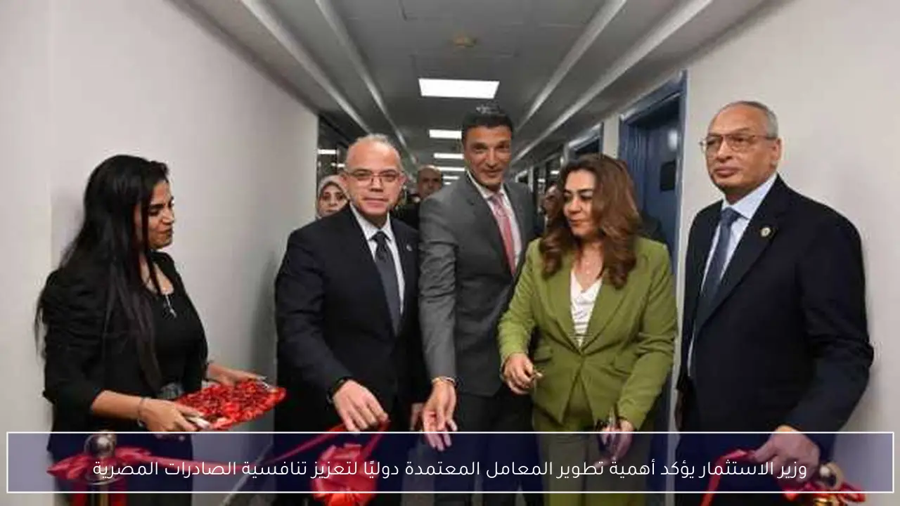 وزير الاستثمار يؤكد أهمية تطوير المعامل المعتمدة دوليًا لتعزيز تنافسية الصادرات المصرية
