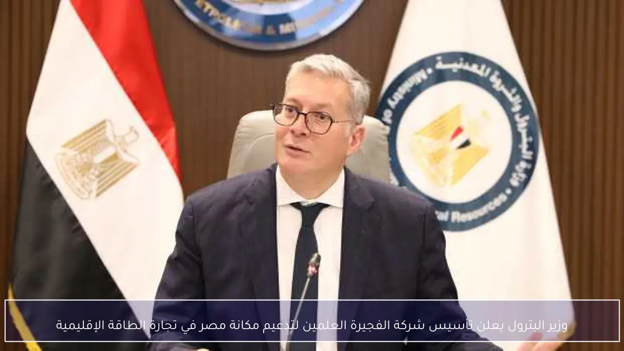 وزير البترول يعلن تأسيس شركة الفجيرة العلمين لتدعيم مكانة مصر في تجارة الطاقة الإقليمية