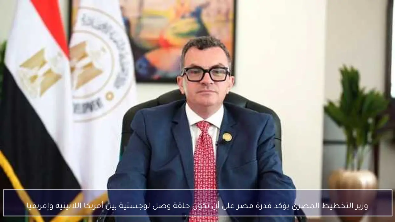 وزير التخطيط المصري يؤكد قدرة مصر على أن تكون حلقة وصل لوجستية بين أمريكا اللاتينية وإفريقيا