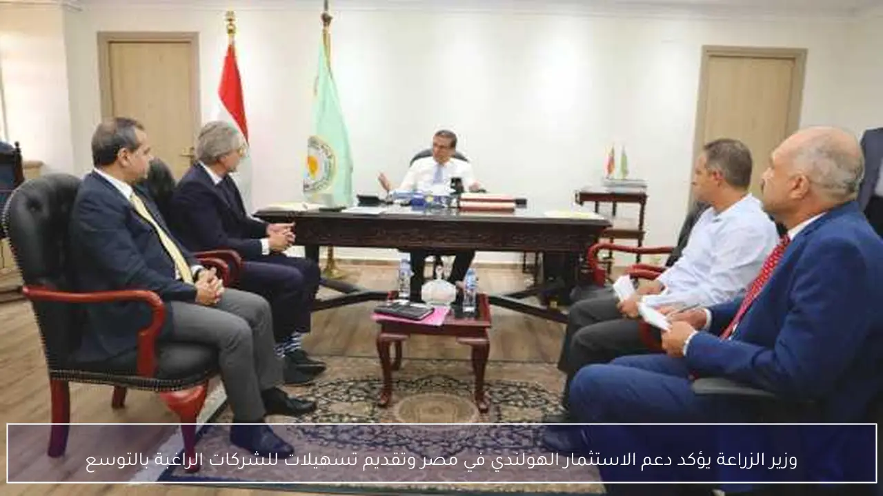 وزير الزراعة يؤكد دعم الاستثمار الهولندي في مصر وتقديم تسهيلات للشركات الراغبة بالتوسع