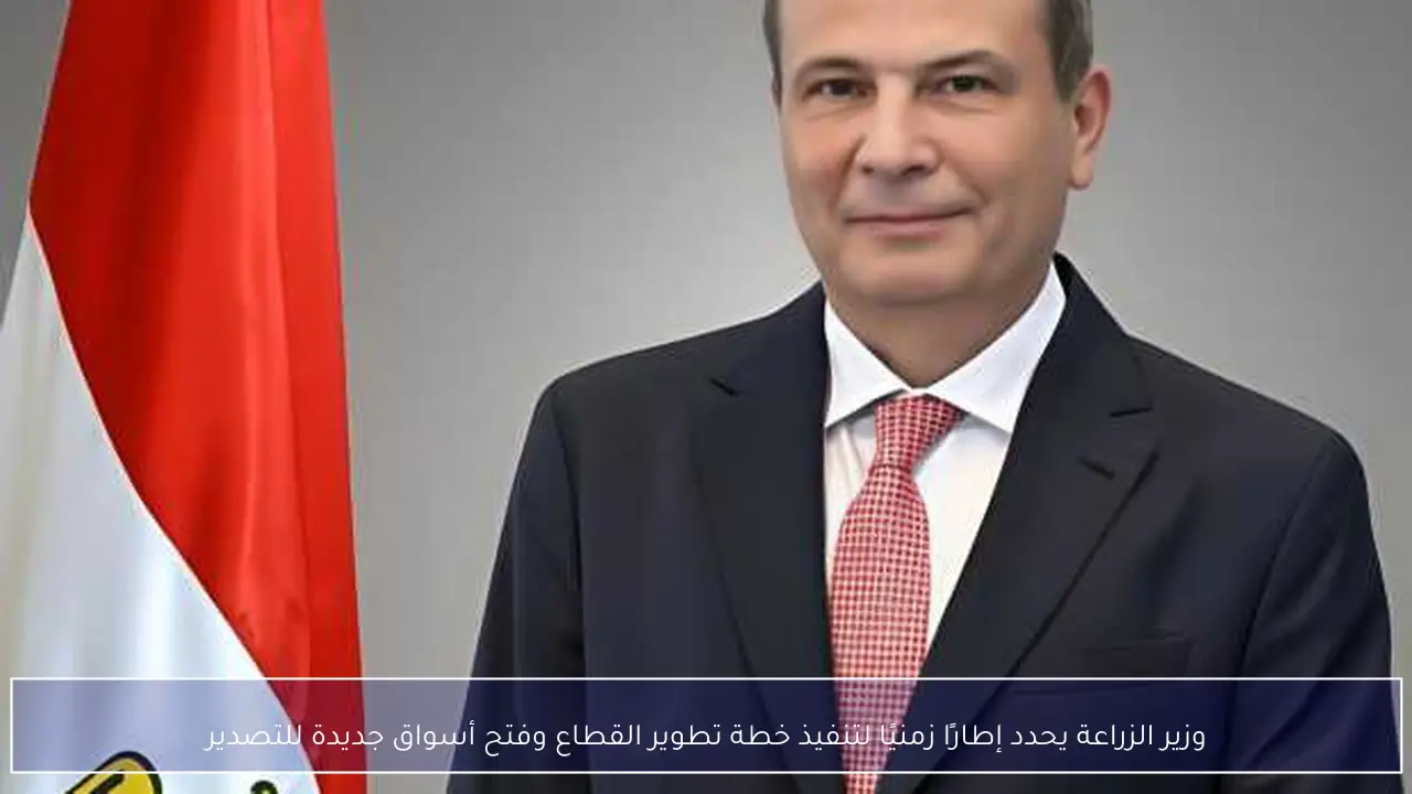 وزير الزراعة يحدد إطارًا زمنيًا لتنفيذ خطة تطوير القطاع وفتح أسواق جديدة للتصدير