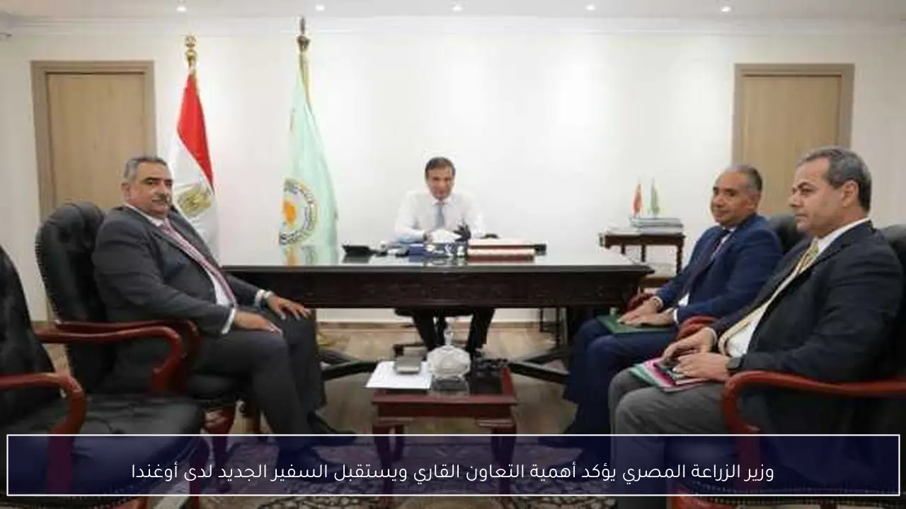 وزير الزراعة المصري يؤكد أهمية التعاون القاري ويستقبل السفير الجديد لدى أوغندا