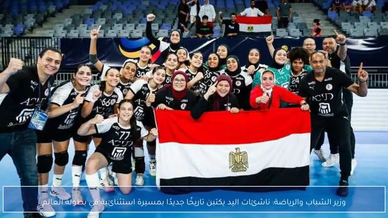 وزير الشباب والرياضة: ناشئات اليد يكتبن تاريخًا جديدًا بمسيرة استثنائية في بطولة العالم
