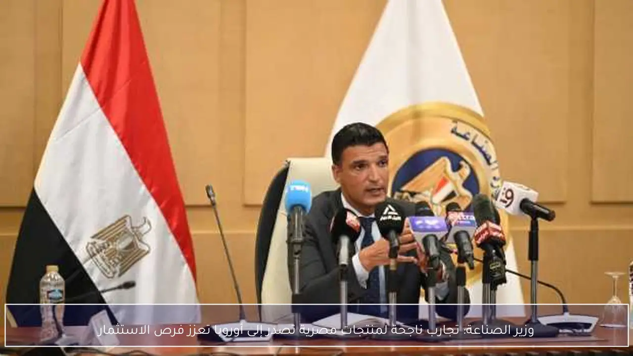 وزير الصناعة: تجارب ناجحة لمنتجات مصرية تصدر إلى أوروبا تعزز فرص الاستثمار