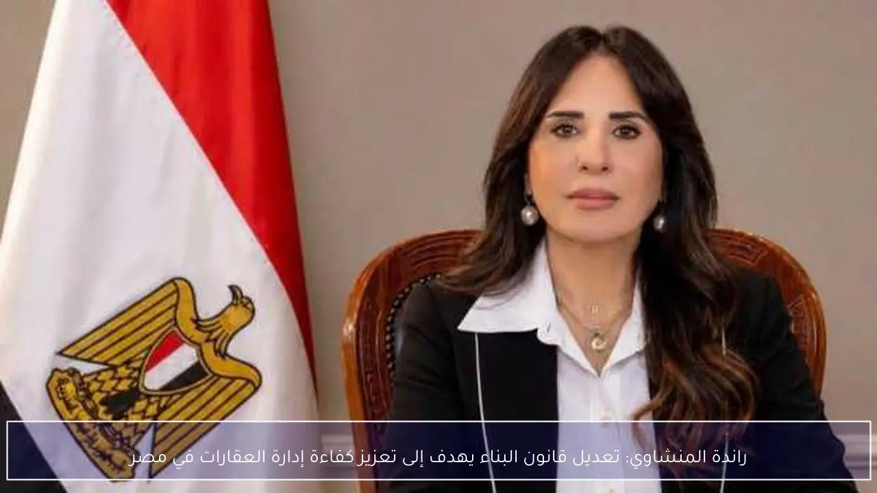 راندة المنشاوي: تعديل قانون البناء يهدف إلى تعزيز كفاءة إدارة العقارات في مصر