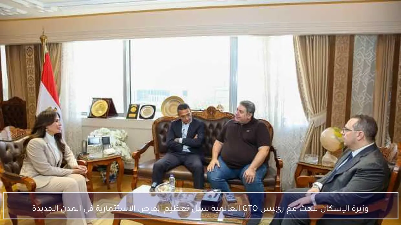 وزيرة الإسكان تبحث مع رئيس GTO العالمية سبل تعظيم الفرص الاستثمارية في المدن الجديدة