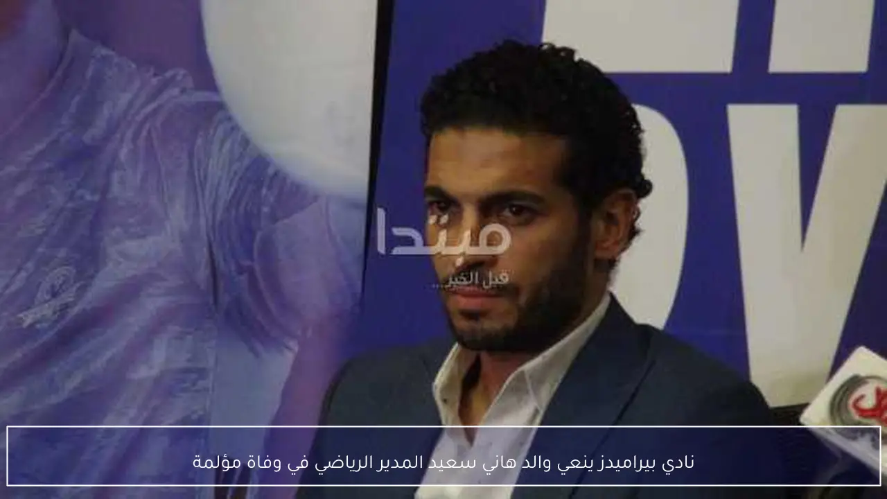 نادي بيراميدز ينعي والد هاني سعيد المدير الرياضي في وفاة مؤلمة