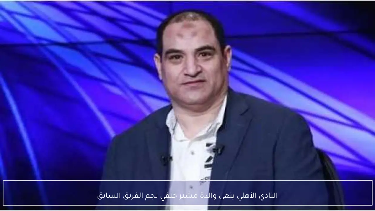 النادي الأهلي ينعى والدة مشير حنفي نجم الفريق السابق