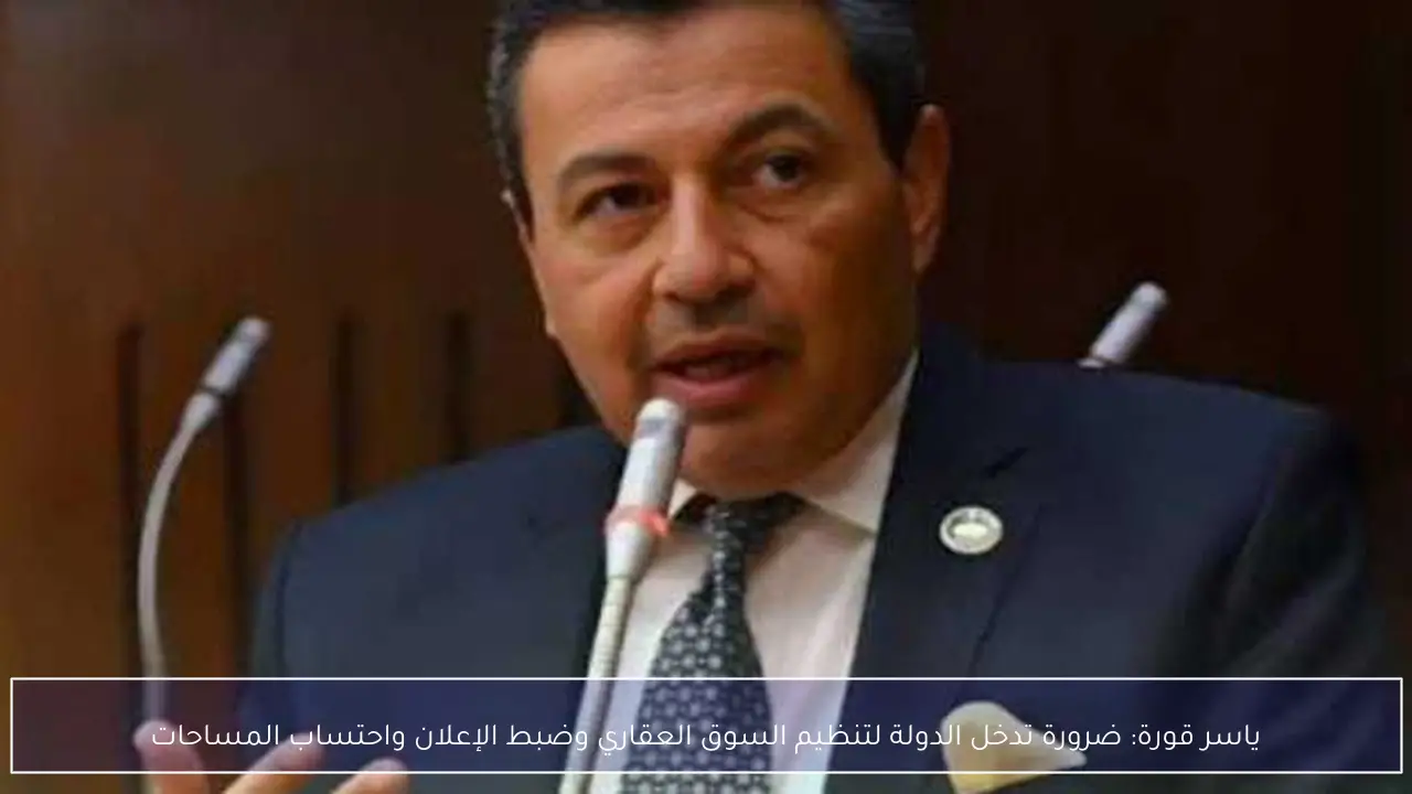 ياسر قورة: ضرورة تدخل الدولة لتنظيم السوق العقاري وضبط الإعلان واحتساب المساحات