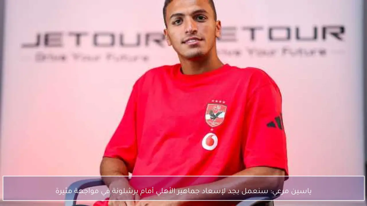 ياسين مرعي: سنعمل بجد لإسعاد جماهير الأهلي أمام برشلونة في مواجهة مثيرة