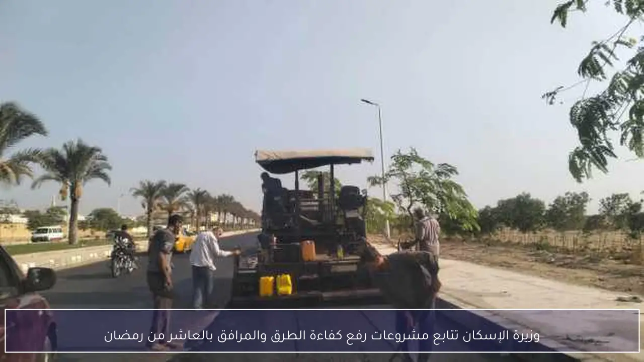 وزيرة الإسكان تتابع مشروعات رفع كفاءة الطرق والمرافق بالعاشر من رمضان