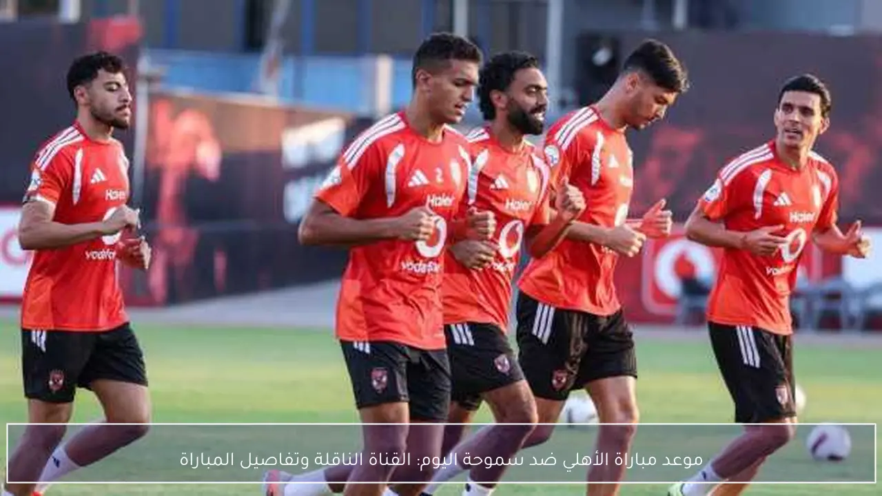 موعد مباراة الأهلي ضد سموحة اليوم: القناة الناقلة وتفاصيل المباراة