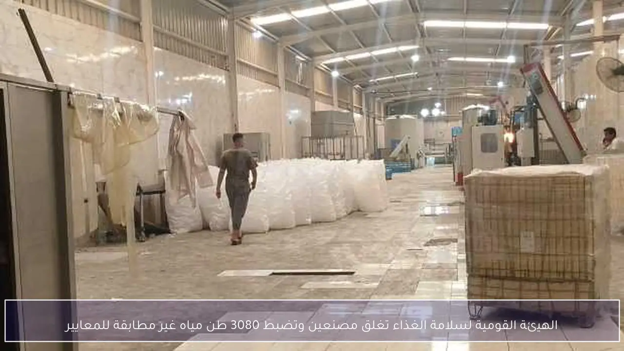 الهيئة القومية لسلامة الغذاء تغلق مصنعين وتضبط 3080 طن مياه غير مطابقة للمعايير