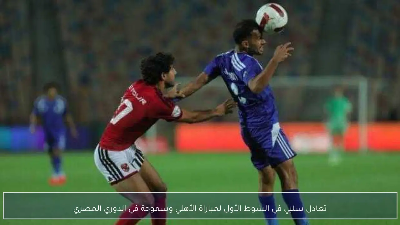 تعادل سلبي في الشوط الأول لمباراة الأهلي وسموحة في الدوري المصري
