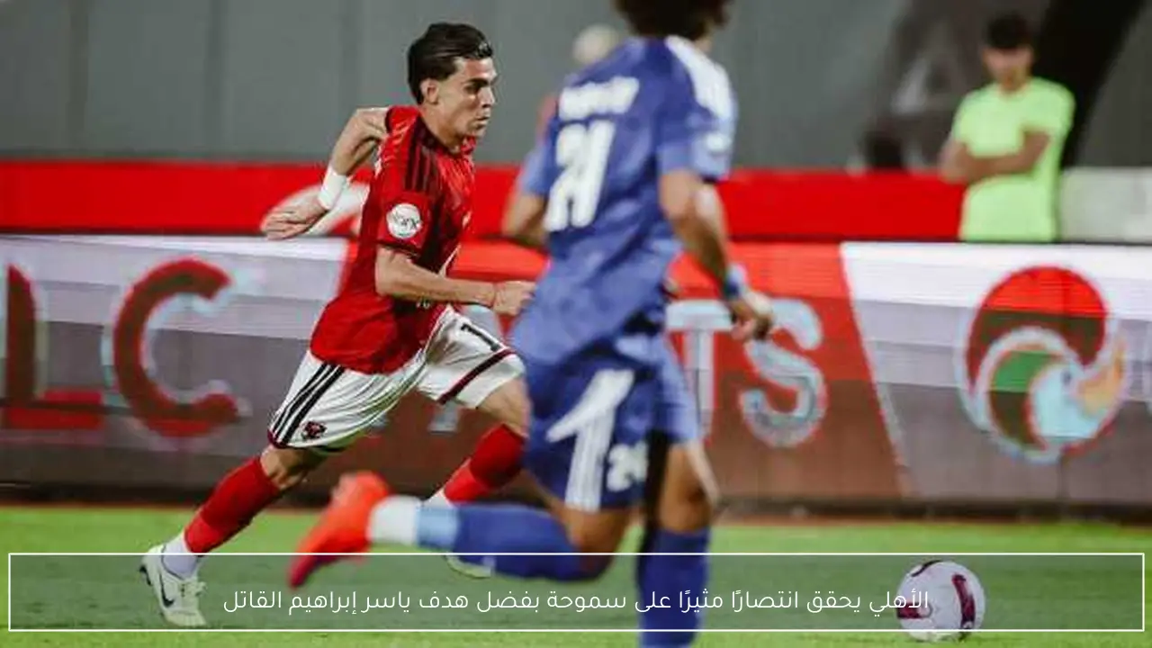 الأهلي يحقق انتصارًا مثيرًا على سموحة بفضل هدف ياسر إبراهيم القاتل
