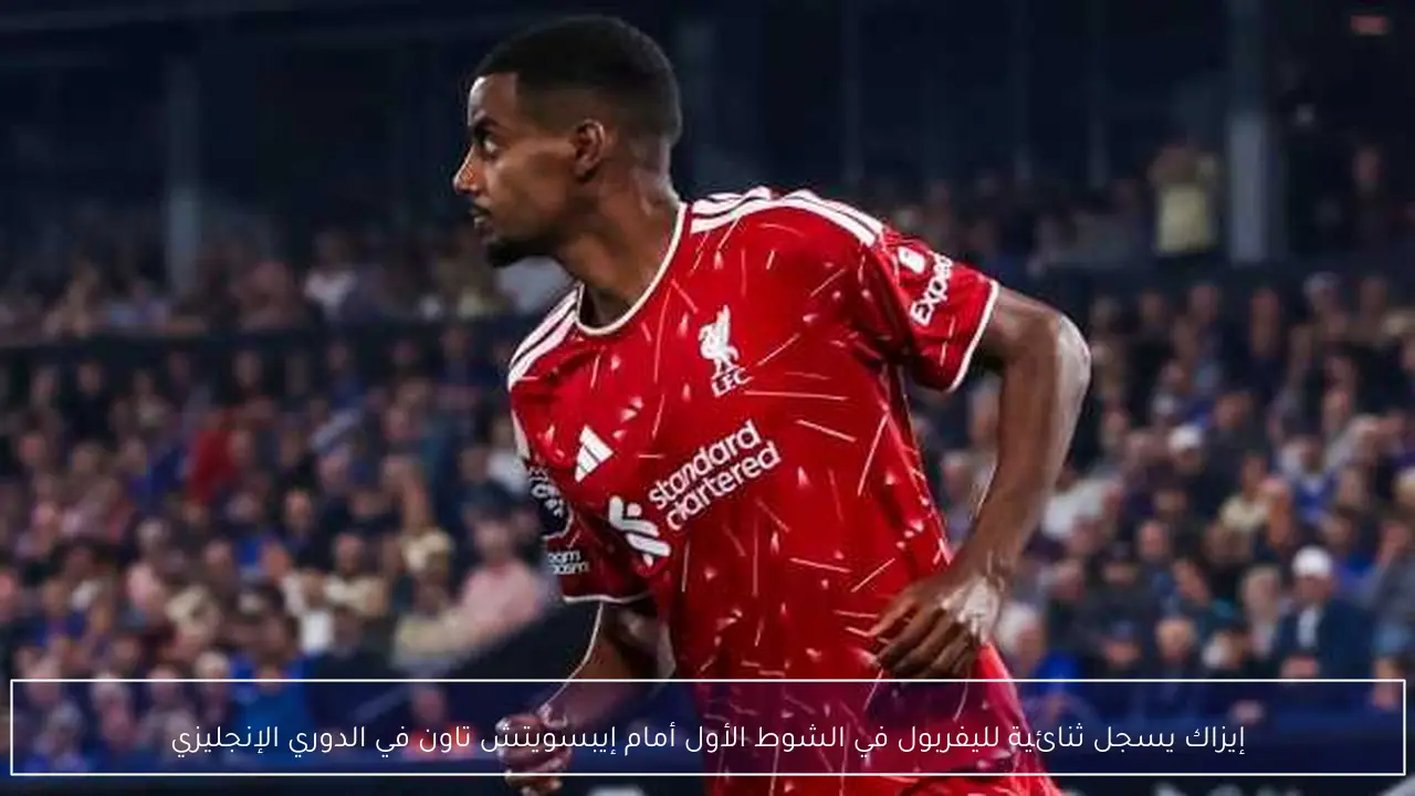 إيزاك يسجل ثنائية لليفربول في الشوط الأول أمام إيبسويتش تاون في الدوري الإنجليزي