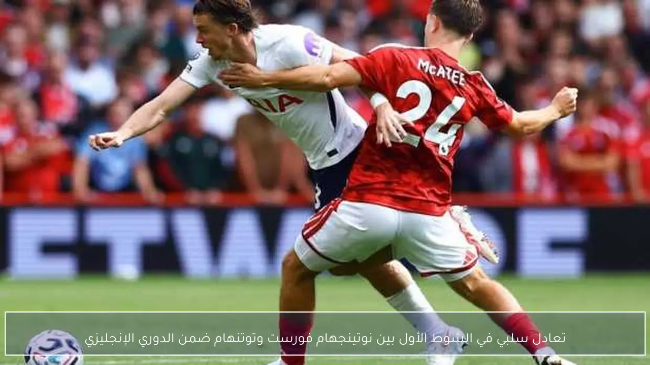 تعادل سلبي في الشوط الأول بين نوتينجهام فورست وتوتنهام ضمن الدوري الإنجليزي