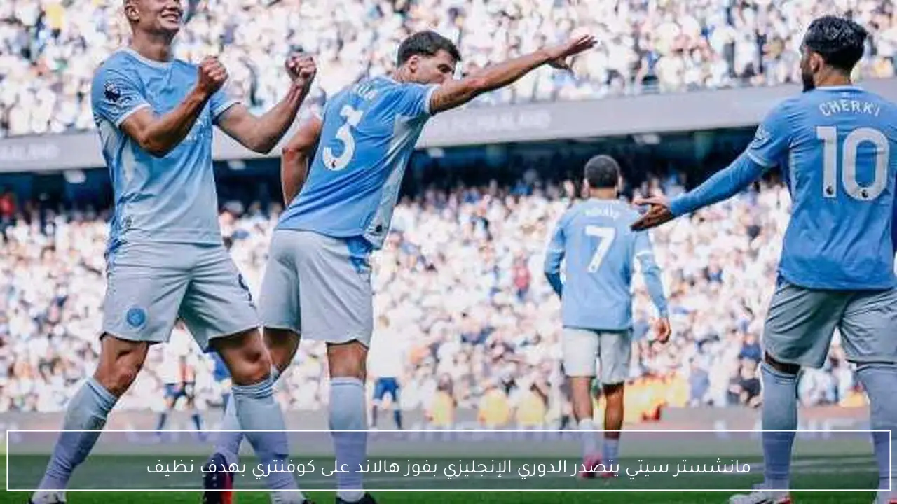 مانشستر سيتي يتصدر الدوري الإنجليزي بفوز هالاند على كوفنتري بهدف نظيف