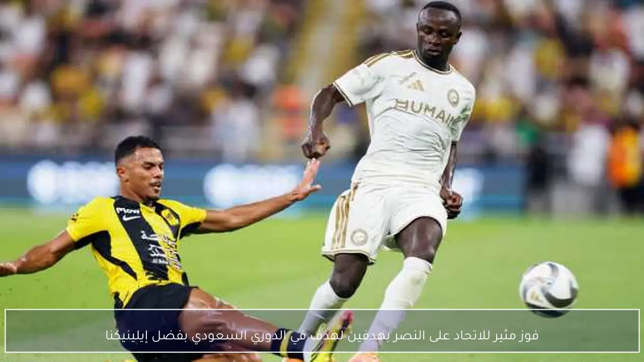 فوز مثير للاتحاد على النصر بهدفين لهدف في الدوري السعودي بفضل إيلينيكنا