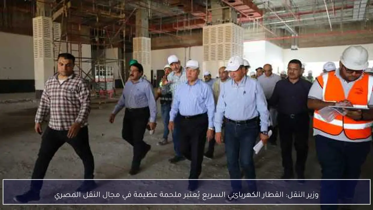 وزير النقل: القطار الكهربائي السريع يُعتبر ملحمة عظيمة في مجال النقل المصري