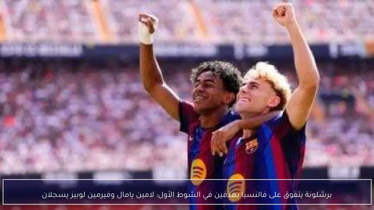 برشلونة يتفوق على فالنسيا بهدفين في الشوط الأول: لامين يامال وفيرمين لوبيز يسجلان