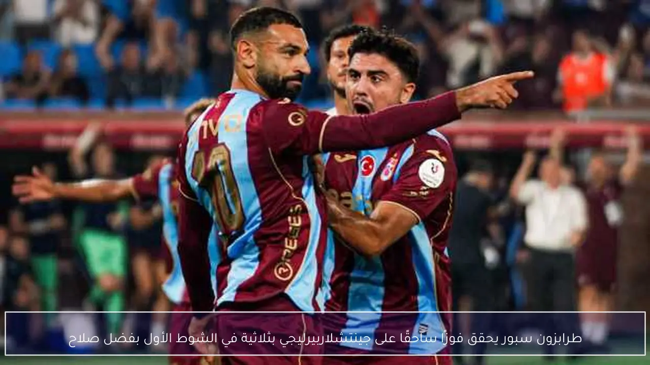 طرابزون سبور يحقق فوزًا ساحقًا على جينتشلاربيرليجي بثلاثية في الشوط الأول بفضل صلاح