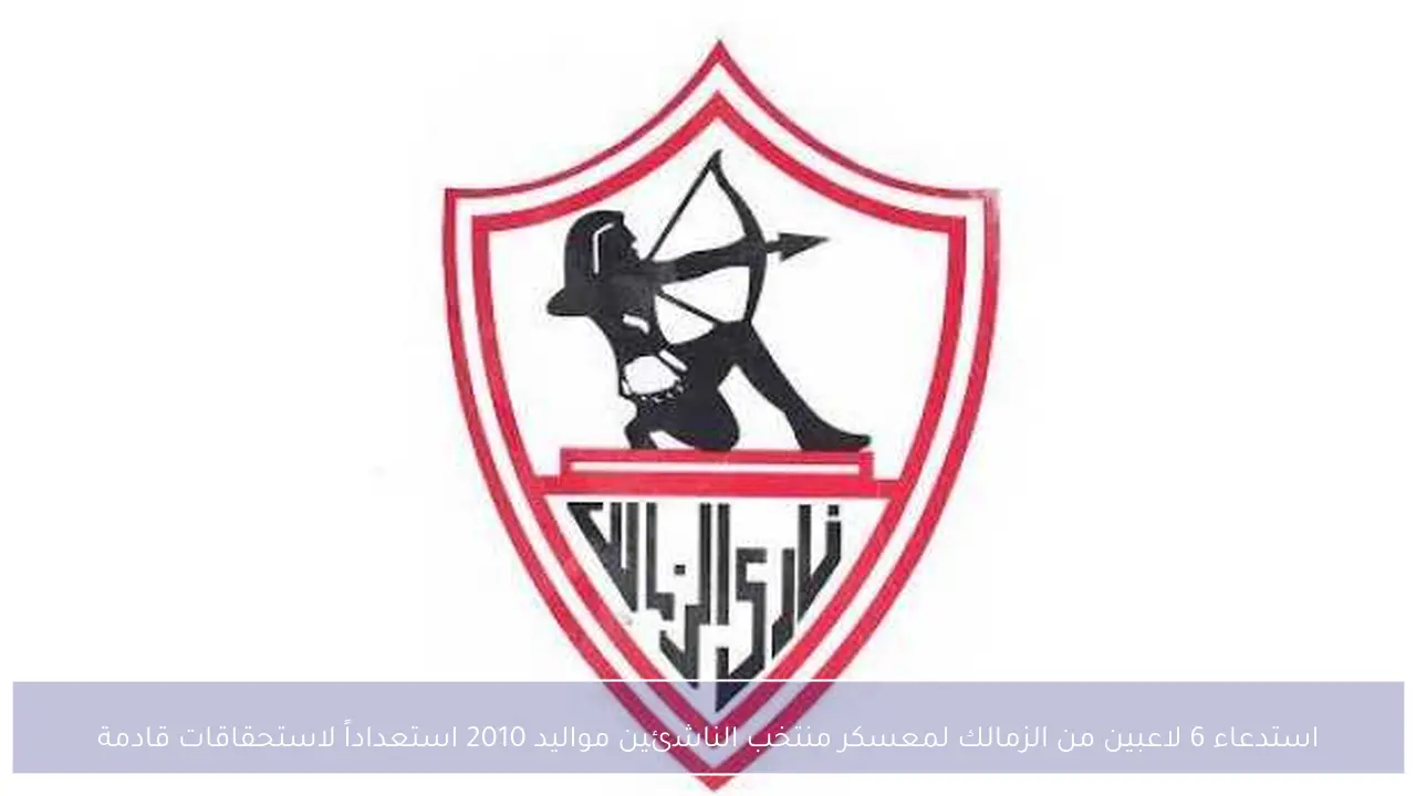 استدعاء 6 لاعبين من الزمالك لمعسكر منتخب الناشئين مواليد 2010 استعداداً لاستحقاقات قادمة