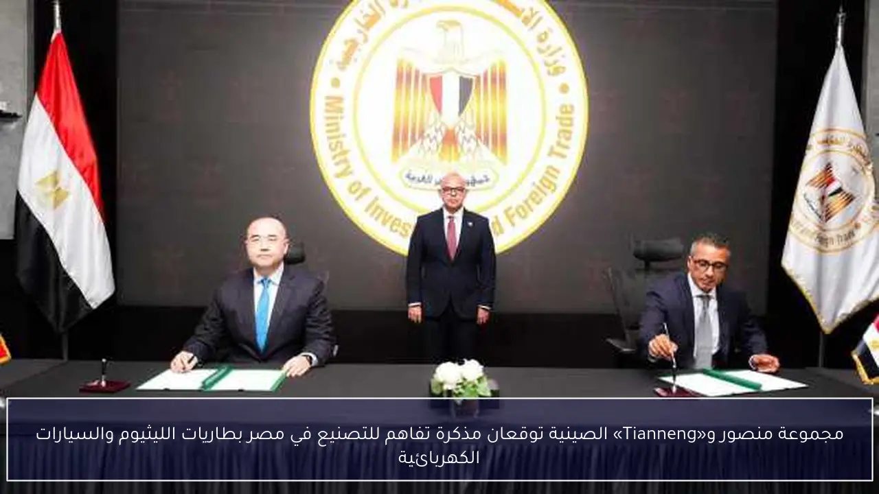 مجموعة منصور و«Tianneng» الصينية توقعان مذكرة تفاهم للتصنيع في مصر بطاريات الليثيوم والسيارات الكهربائية