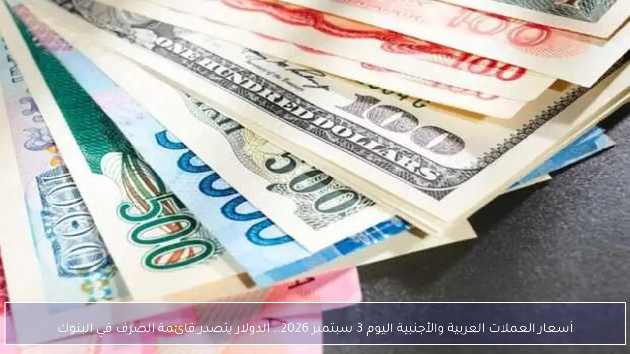 أسعار العملات العربية والأجنبية اليوم 3 سبتمبر 2026.. الدولار يتصدر قائمة الصرف في البنوك