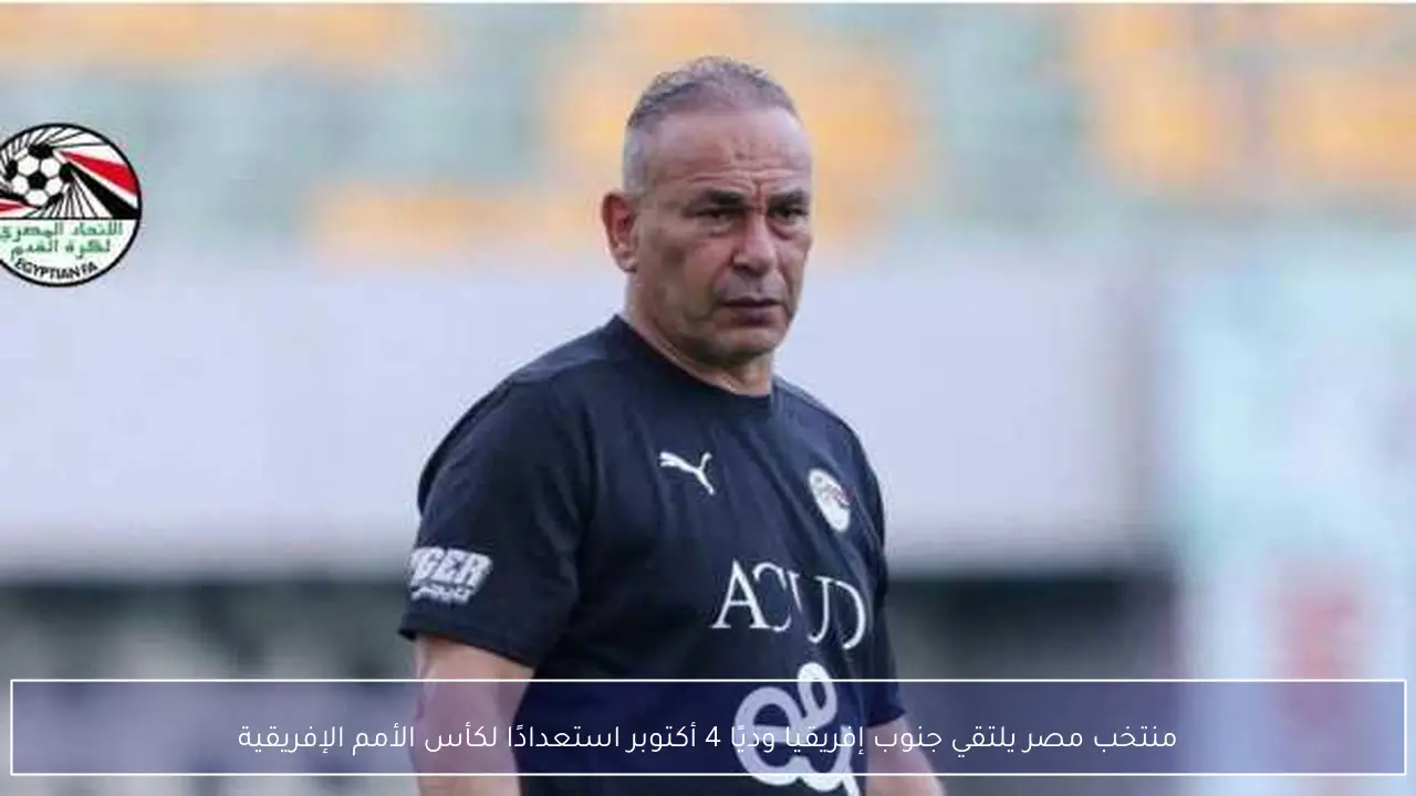منتخب مصر يلتقي جنوب إفريقيا وديًا 4 أكتوبر استعدادًا لكأس الأمم الإفريقية