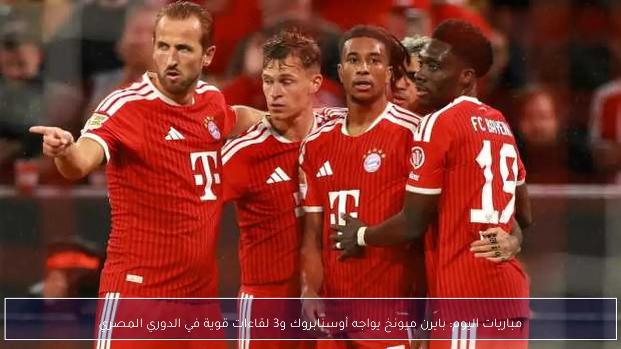 مباريات اليوم: بايرن ميونخ يواجه أوسنابروك و3 لقاءات قوية في الدوري المصري